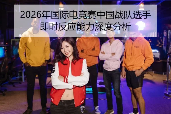 2026年国际电竞赛中国战队选手即时反应能力深度分析