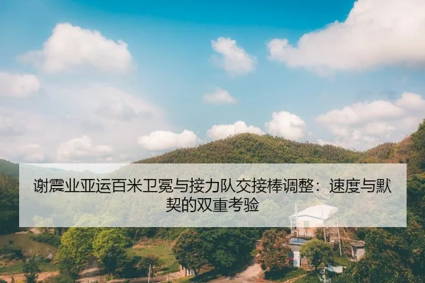 谢震业亚运百米卫冕与接力队交接棒调整：速度与默契的双重考验