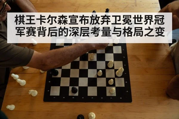 棋王卡尔森宣布放弃卫冕世界冠军赛背后的深层考量与格局之变