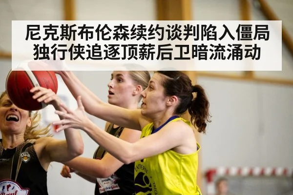 尼克斯布伦森续约谈判陷入僵局 独行侠追逐顶薪后卫暗流涌动
