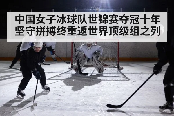 中国女子冰球队世锦赛夺冠十年坚守拼搏终重返世界顶级组之列
