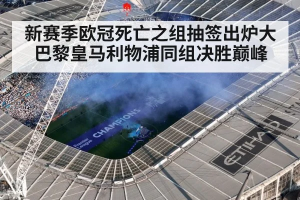 新赛季欧冠死亡之组抽签出炉大巴黎皇马利物浦同组决胜巅峰