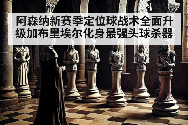 阿森纳新赛季定位球战术全面升级加布里埃尔化身最强头球杀器