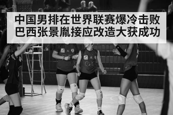 中国男排在世界联赛爆冷击败巴西张景胤接应改造大获成功