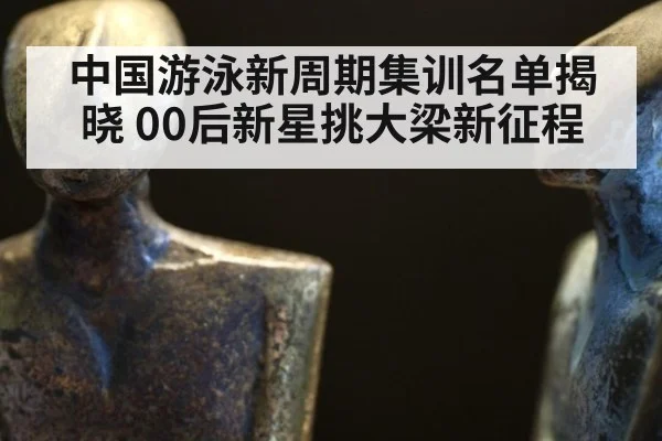 中国游泳新周期集训名单揭晓 00后新星挑大梁新征程